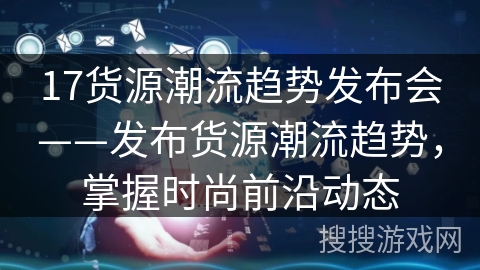 17货源潮流趋势发布会——发布货源潮流趋势，掌握时尚前沿动态