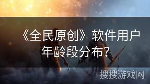 《全民原创》软件用户年龄段分布？