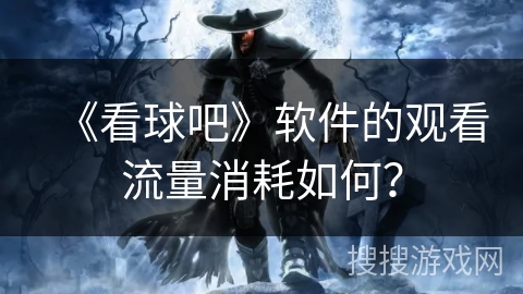 《看球吧》软件的观看流量消耗如何？