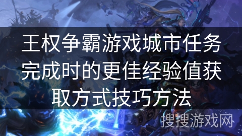 王权争霸游戏城市任务完成时的更佳经验值获取方式技巧方法