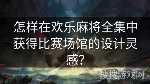 怎样在欢乐麻将全集中获得比赛场馆的设计灵感？