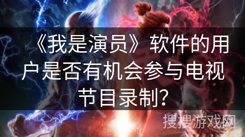 《我是演员》软件的用户是否有机会参与电视节目录制？