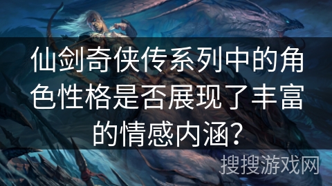 仙剑奇侠传系列中的角色性格是否展现了丰富的情感内涵？