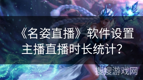 《名姿直播》软件设置主播直播时长统计？