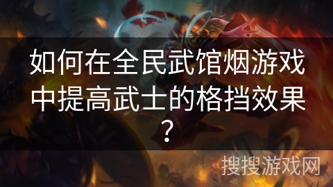 如何在全民武馆烟游戏中提高武士的格挡效果？