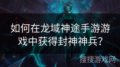 如何在龙域神途手游游戏中获得封神神兵？