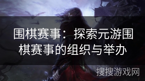 围棋赛事:探索元游围棋赛事的组织与举办 围棋赛事:探索元游围棋赛事的组织与举办
