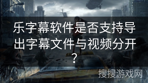 乐字幕软件是否支持导出字幕文件与视频分开? 乐字幕软件是否支持导出字幕文件与视频分开?