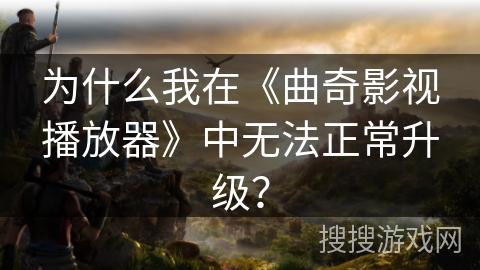 为什么我在《曲奇影视播放器》中无法正常升级？