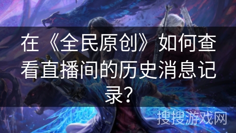 在《全民原创》如何查看直播间的历史消息记录？