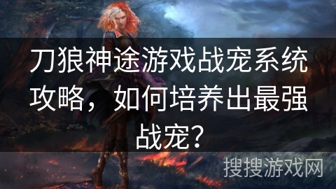 刀狼神途游戏战宠系统攻略，如何培养出最强战宠？