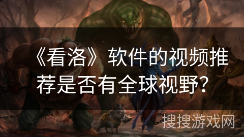 《看洛》软件的视频推荐是否有全球视野？