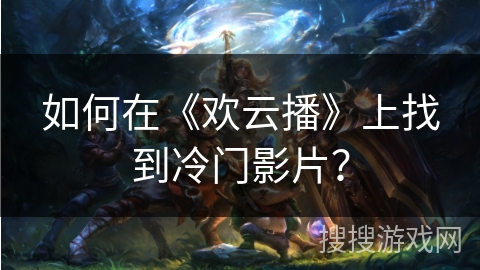 如何在《欢云播》上找到冷门影片？