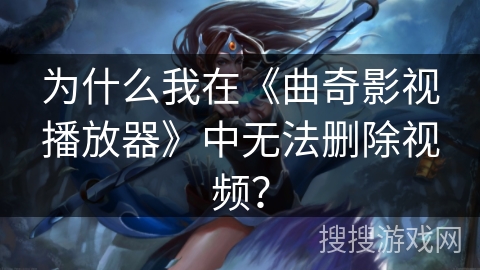 为什么我在《曲奇影视播放器》中无法删除视频？