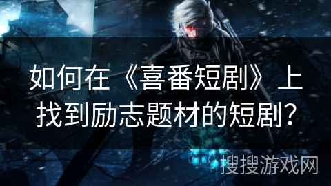 如何在《喜番短剧》上找到励志题材的短剧？