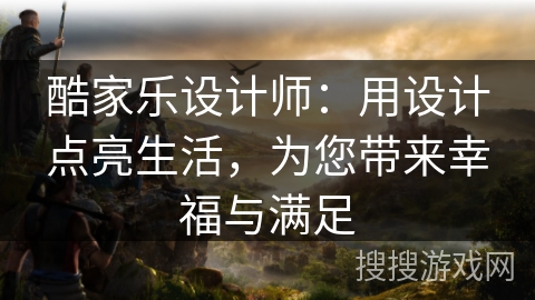 酷家乐设计师：用设计点亮生活，为您带来幸福与满足