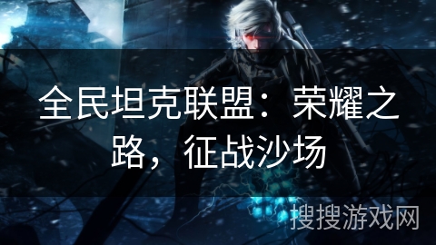 全民坦克联盟：荣耀之路，征战沙场