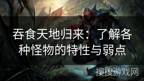 吞食天地归来：了解各种怪物的特性与弱点
