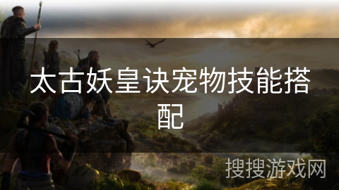 太古妖皇诀宠物技能搭配