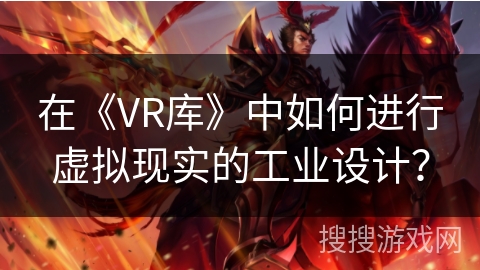 在《VR库》中如何进行虚拟现实的工业设计？