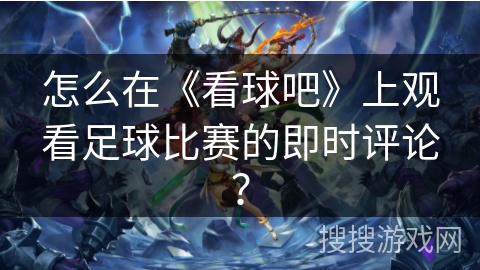 怎么在《看球吧》上观看足球比赛的即时评论？