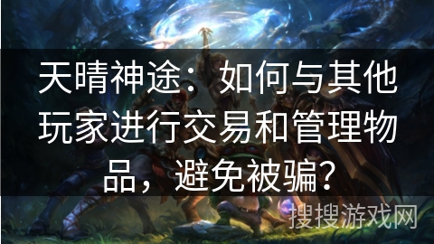 天晴神途：如何与其他玩家进行交易和管理物品，避免被骗？