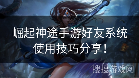 崛起神途手游好友系统使用技巧分享! 崛起神途手游好友系统使用技巧分享!