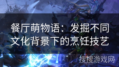 餐厅萌物语:发掘不同文化背景下的烹饪技艺 餐厅萌物语:发掘不同文化背景下的烹饪技艺