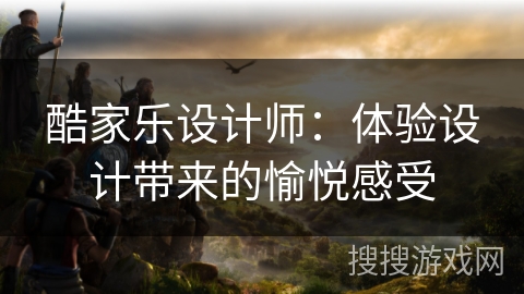 酷家乐设计师:体验设计带来的愉悦感受 酷家乐设计师:体验设计带来的愉悦感受