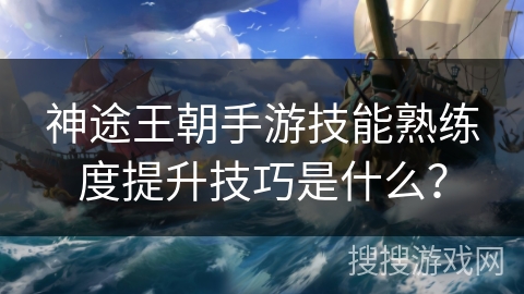 神途王朝手游技能熟练度提升技巧是什么？