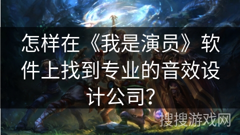 怎样在《我是演员》软件上找到专业的音效设计公司？