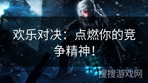欢乐对决：点燃你的竞争精神！