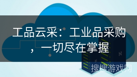 工品云采：工业品采购，一切尽在掌握
