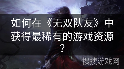 如何在《无双队友》中获得最稀有的游戏资源？