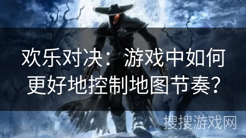 欢乐对决：游戏中如何更好地控制地图节奏？