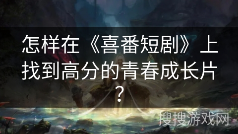 怎样在《喜番短剧》上找到高分的青春成长片？