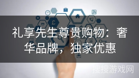 礼享先生尊贵购物：奢华品牌，独家优惠