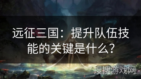 远征三国：提升队伍技能的关键是什么？