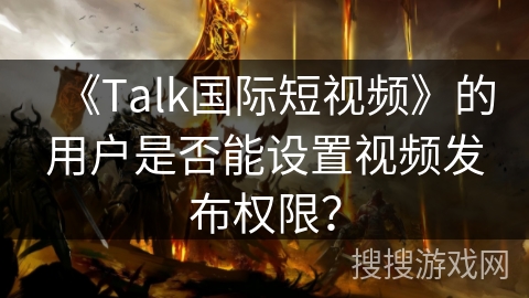 《Talk国际短视频》的用户是否能设置视频发布权限？