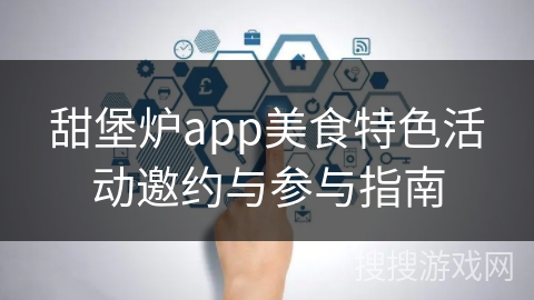 甜堡炉app美食特色活动邀约与参与指南
