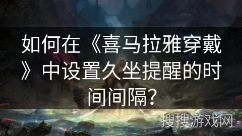 如何在《喜马拉雅穿戴》中设置久坐提醒的时间间隔？
