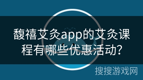馥禧艾灸app的艾灸课程有哪些优惠活动？
