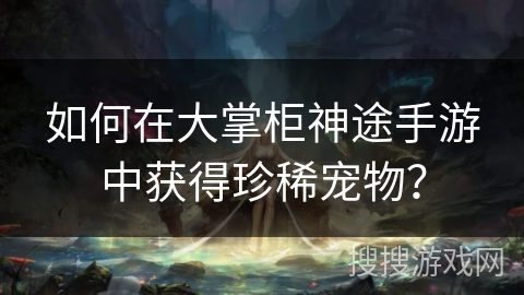 如何在大掌柜神途手游中获得珍稀宠物？