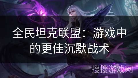 全民坦克联盟:游戏中的更佳沉默战术 全民坦克联盟:游戏中的更佳沉默战术