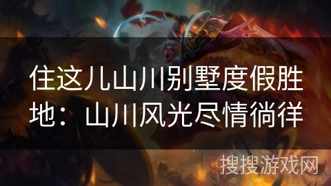 住这儿山川别墅度假胜地：山川风光尽情徜徉