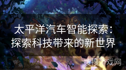 太平洋汽车智能探索：探索科技带来的新世界