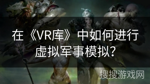 在《VR库》中如何进行虚拟军事模拟？