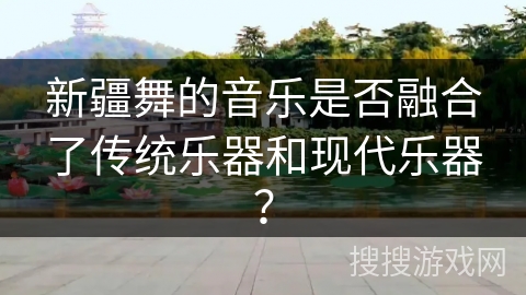 新疆舞的音乐是否融合了传统乐器和现代乐器？