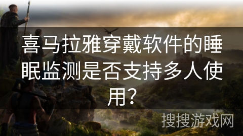 喜马拉雅穿戴软件的睡眠监测是否支持多人使用？