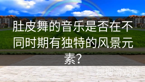 肚皮舞的音乐是否在不同时期有独特的风景元素？